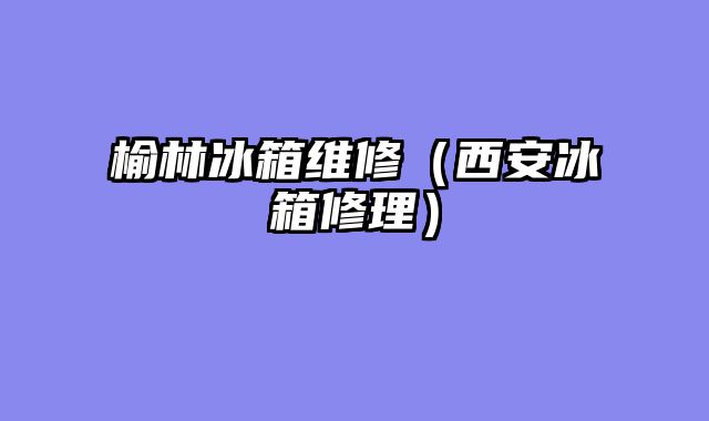 榆林冰箱维修（西安冰箱修理）