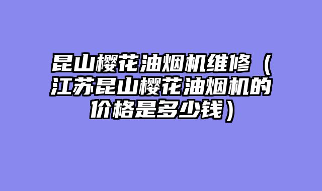 昆山樱花油烟机维修（江苏昆山樱花油烟机的价格是多少钱）