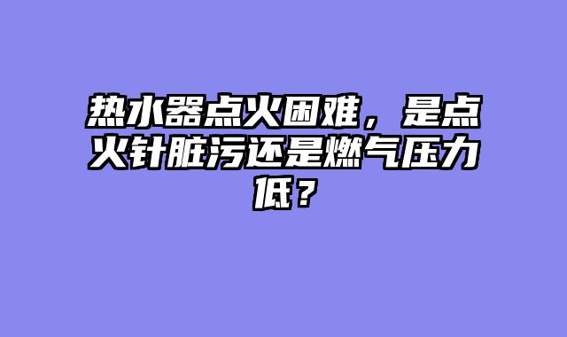热水器点火困难，是点火针脏污还是燃气压力低？