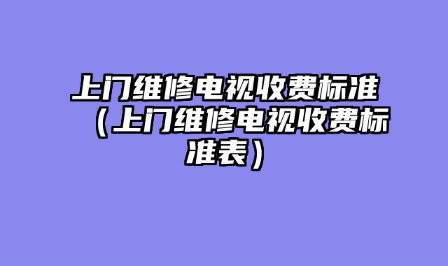 上门维修电视收费标准（上门维修电视收费标准表）