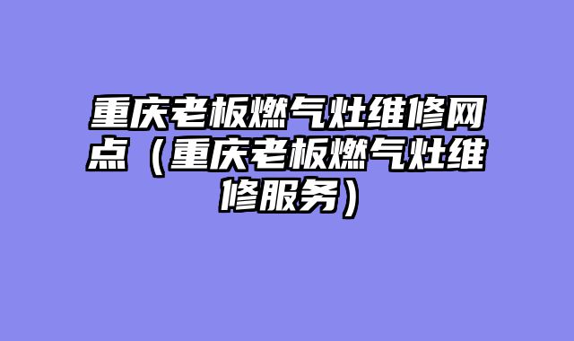 重庆老板燃气灶维修网点（重庆老板燃气灶维修服务）