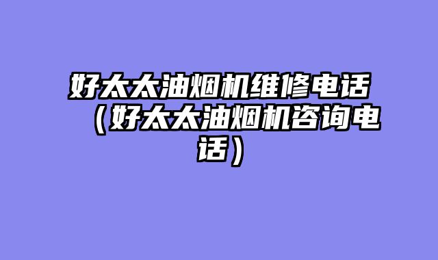 好太太油烟机维修电话（好太太油烟机咨询电话）