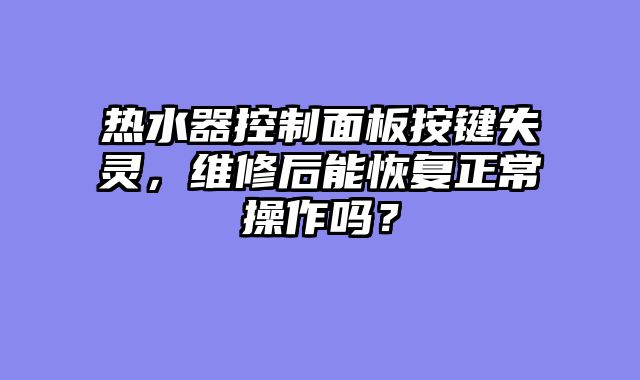 热水器控制面板按键失灵，维修后能恢复正常操作吗？