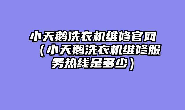 小天鹅洗衣机维修官网（小天鹅洗衣机维修服务热线是多少）