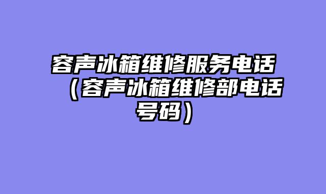 容声冰箱维修服务电话（容声冰箱维修部电话号码）