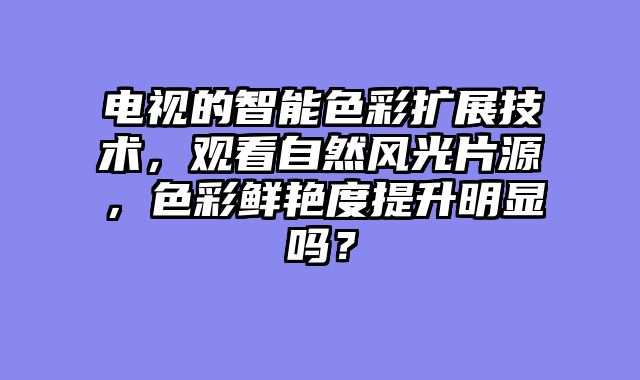 电视的智能色彩扩展技术，观看自然风光片源，色彩鲜艳度提升明显吗？