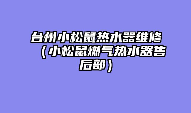 台州小松鼠热水器维修（小松鼠燃气热水器售后部）