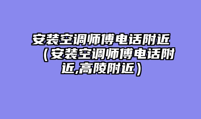 安装空调师傅电话附近（安装空调师傅电话附近,高陵附近）
