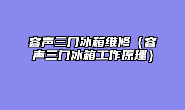 容声三门冰箱维修（容声三门冰箱工作原理）