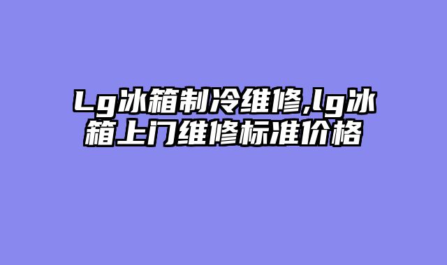 Lg冰箱制冷维修,lg冰箱上门维修标准价格