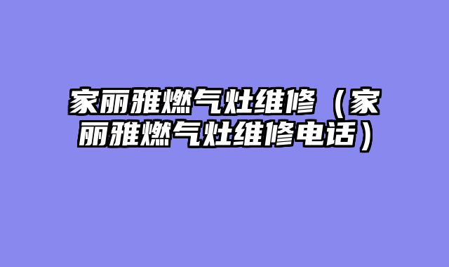 家丽雅燃气灶维修（家丽雅燃气灶维修电话）