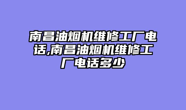 南昌油烟机维修工厂电话,南昌油烟机维修工厂电话多少