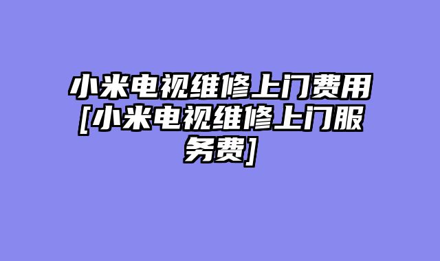 小米电视维修上门费用[小米电视维修上门服务费]