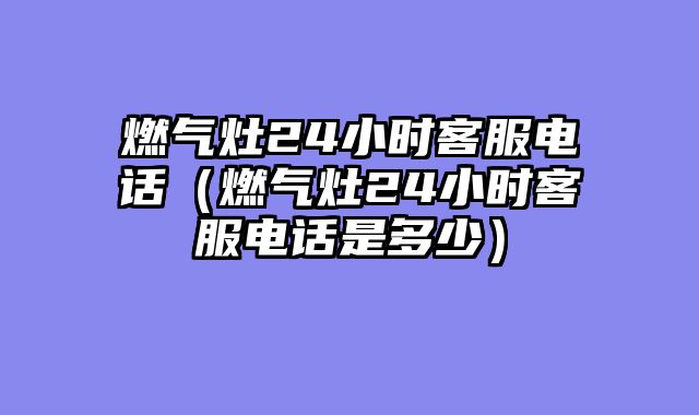 燃气灶24小时客服电话（燃气灶24小时客服电话是多少）