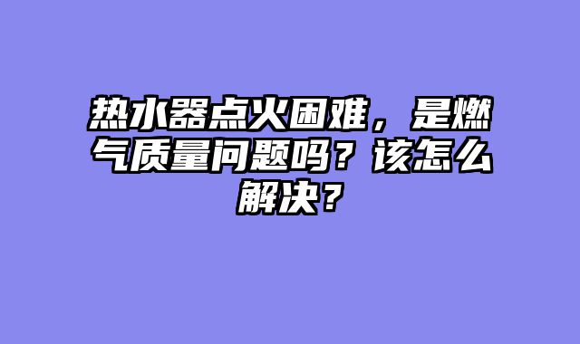 热水器点火困难，是燃气质量问题吗？该怎么解决？
