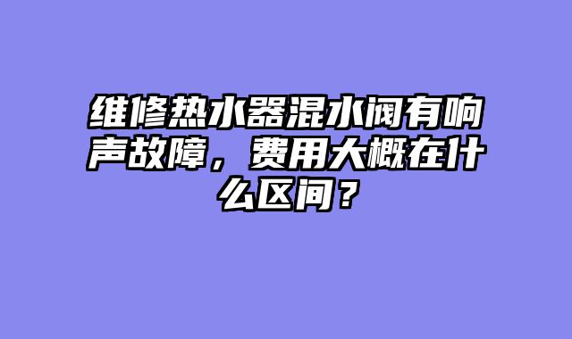 维修热水器混水阀有响声故障，费用大概在什么区间？