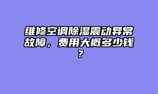 维修空调除湿震动异常故障，费用大概多少钱？