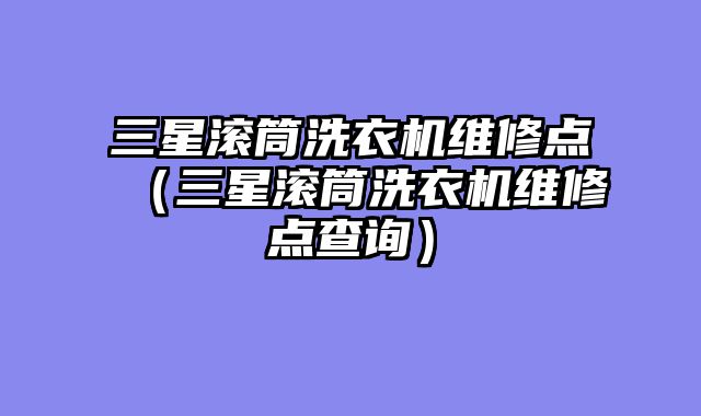 三星滚筒洗衣机维修点（三星滚筒洗衣机维修点查询）