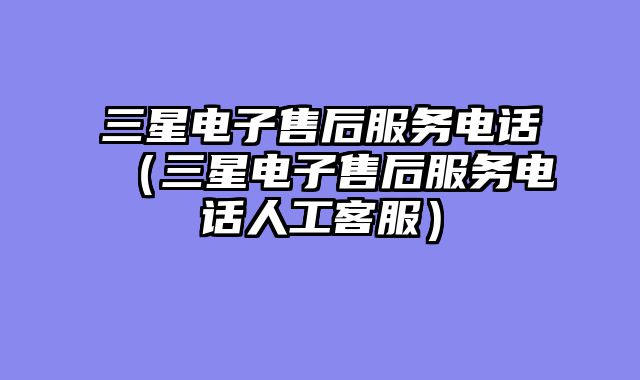 三星电子售后服务电话（三星电子售后服务电话人工客服）