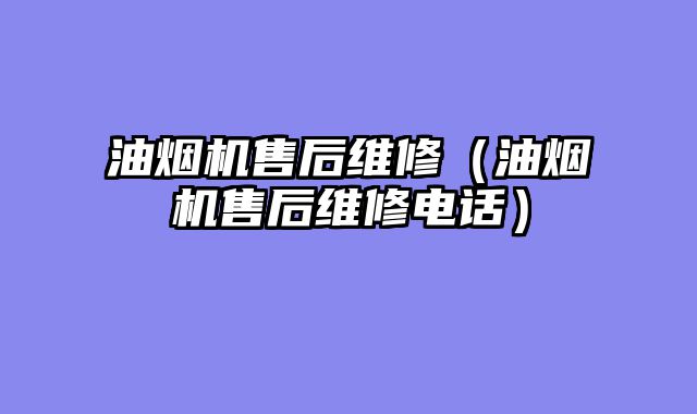 油烟机售后维修（油烟机售后维修电话）