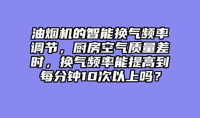油烟机的智能换气频率调节，厨房空气质量差时，换气频率能提高到每分钟10次以上吗？
