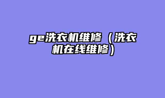 ge洗衣机维修（洗衣机在线维修）