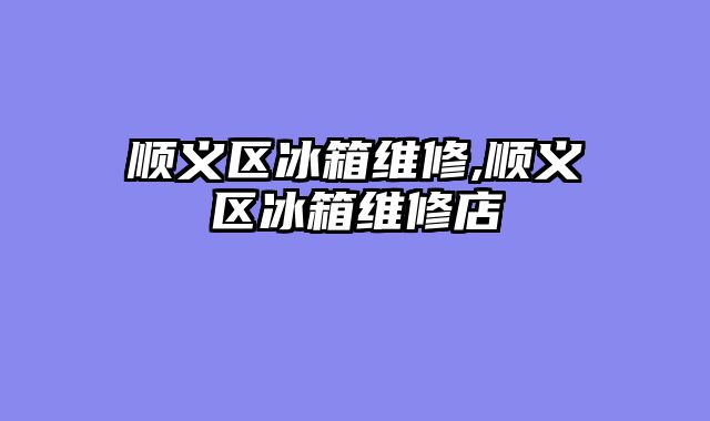 顺义区冰箱维修,顺义区冰箱维修店
