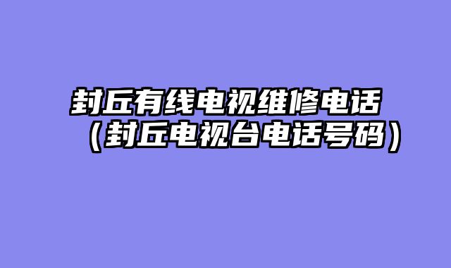封丘有线电视维修电话（封丘电视台电话号码）