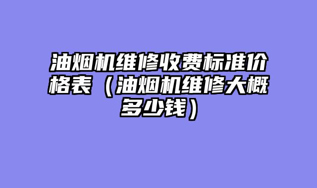 油烟机维修收费标准价格表（油烟机维修大概多少钱）