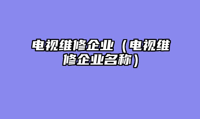 电视维修企业（电视维修企业名称）