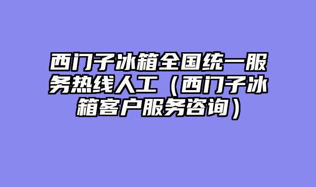 西门子冰箱全国统一服务热线人工（西门子冰箱客户服务咨询）