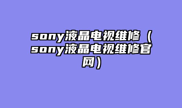 sony液晶电视维修（sony液晶电视维修官网）