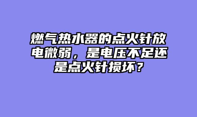 燃气热水器的点火针放电微弱，是电压不足还是点火针损坏？