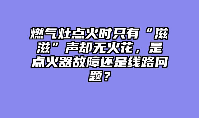 燃气灶点火时只有“滋滋”声却无火花，是点火器故障还是线路问题？