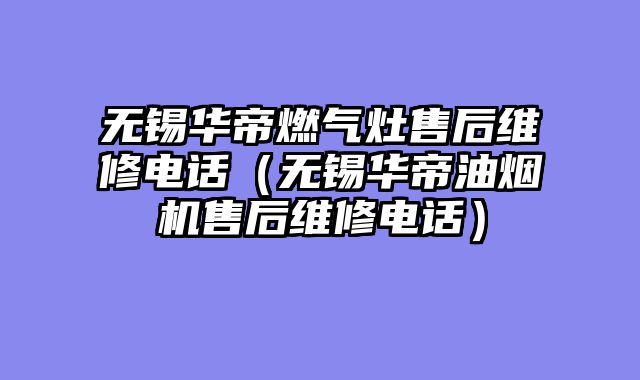 无锡华帝燃气灶售后维修电话（无锡华帝油烟机售后维修电话）
