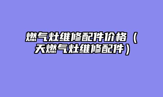 燃气灶维修配件价格（天燃气灶维修配件）