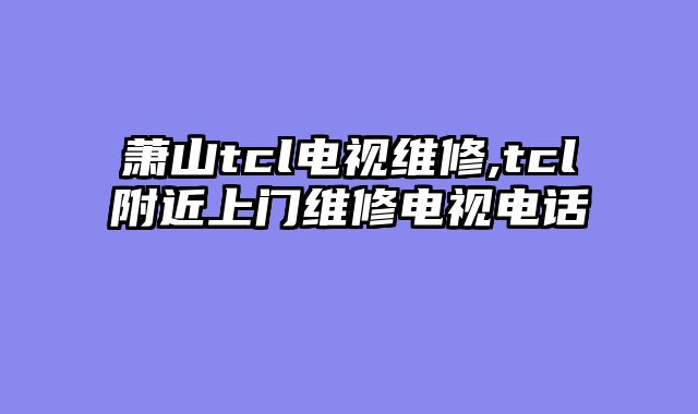 萧山tcl电视维修,tcl附近上门维修电视电话