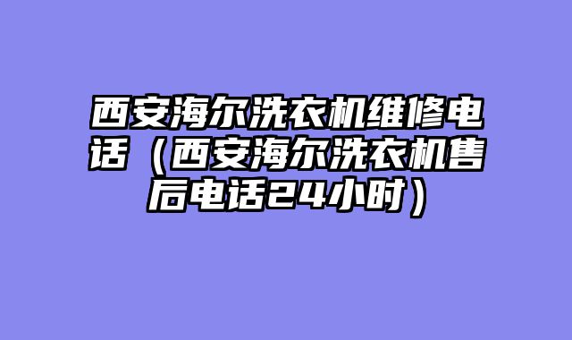 西安海尔洗衣机维修电话（西安海尔洗衣机售后电话24小时）