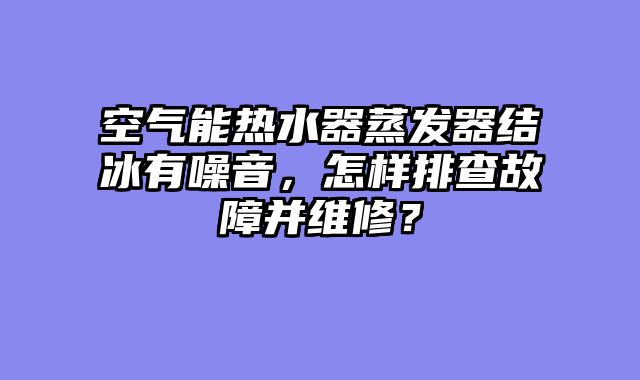 空气能热水器蒸发器结冰有噪音，怎样排查故障并维修？