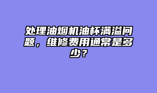 处理油烟机油杯满溢问题，维修费用通常是多少？