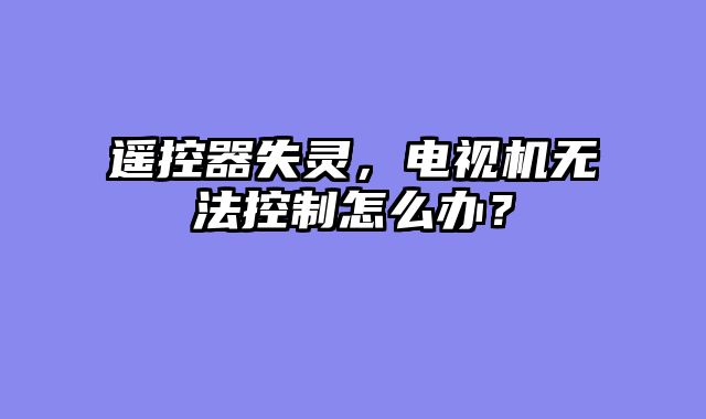 遥控器失灵，电视机无法控制怎么办？