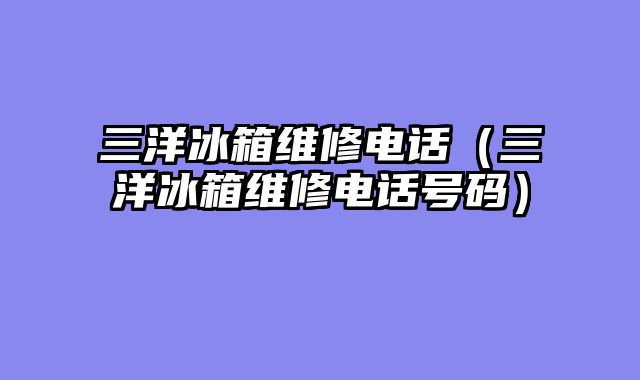 三洋冰箱维修电话（三洋冰箱维修电话号码）