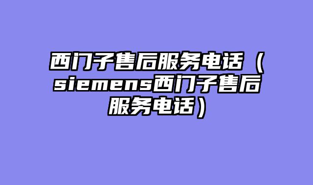 西门子售后服务电话（siemens西门子售后服务电话）
