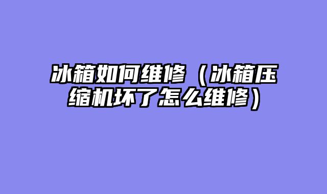 冰箱如何维修（冰箱压缩机坏了怎么维修）