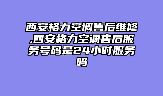 西安格力空调售后维修,西安格力空调售后服务号码是24小时服务吗