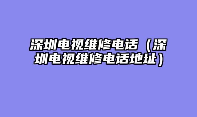 深圳电视维修电话（深圳电视维修电话地址）