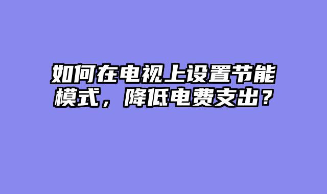 如何在电视上设置节能模式，降低电费支出？