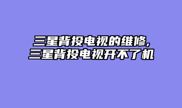 三星背投电视的维修,三星背投电视开不了机