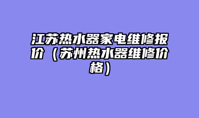 江苏热水器家电维修报价（苏州热水器维修价格）