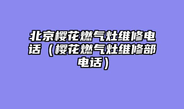 北京樱花燃气灶维修电话（樱花燃气灶维修部电话）
